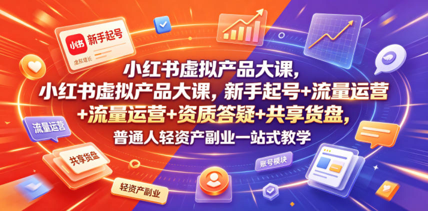 小红书虚拟产品大课，新手起号+流量运营+资质答疑+共享货盘，普通人轻资产副业一站式教学-优创圈