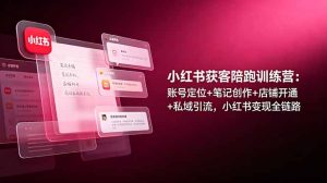 小红书获客陪跑训练营：账号定位+笔记创作+店铺开通+私域引流，小红书变现全链路-优创圈
