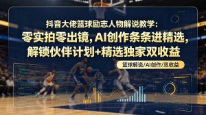 抖音大佬篮球励志人物解说教学：零实拍零出镜，AI创作条条进精选，解锁伙伴计划+精选独家双收益-优创圈