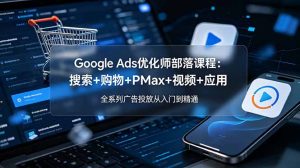 Google Ads优化师部落课程-更新2026：搜索+购物+PMax+视频+应用，全系列广告投放从入门到精通-优创圈