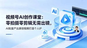 视频号AI创作课堂：零拍摄零剪辑无需出镜，AI批量产出原创视频打造个人IP-优创圈