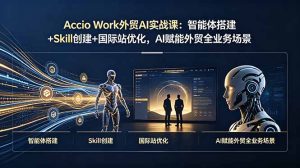 Accio Work外贸AI实战课：智能体搭建+Skill创建+国际站优化，AI赋能外贸全业务场景-优创圈
