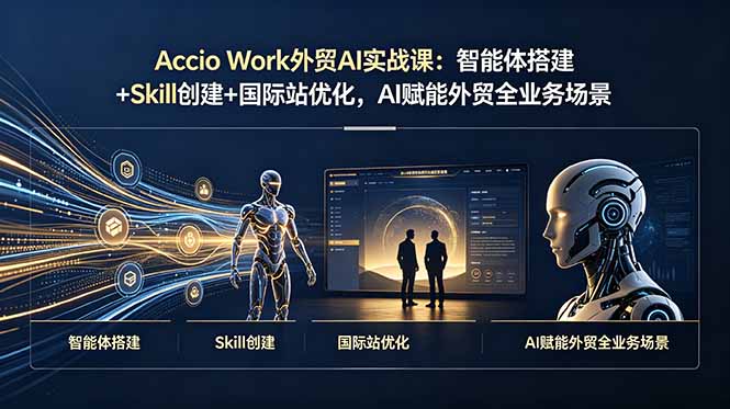 Accio Work外贸AI实战课：智能体搭建+Skill创建+国际站优化，AI赋能外贸全业务场景-优创圈