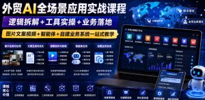 外贸AI全场景应用实战课程｜逻辑拆解+工具实操+业务落地，图片文案视频+智能体+自建业务系统一站式教学-优创圈