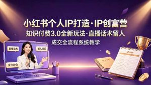 小红书个人IP打造创富营，知识付费3.0全新玩法，直播话术留人成交全流程系统教学-优创圈