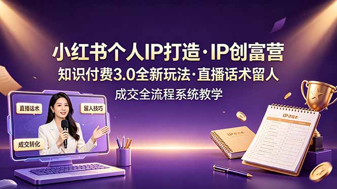 小红书个人IP打造创富营，知识付费3.0全新玩法，直播话术留人成交全流程系统教学-优创圈