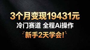 3个月变现19431元，冷门赛道 全程Ai操作，新手2天学会！-优创圈