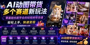 AI动图带货多个赛道新玩法，零基础也能学会的短视频带货课，轻松上手，快速变现-优创圈