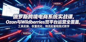俄罗斯跨境电商系统实战课，Ozon与Wildberries双平台运营全覆盖，工具实操、权重优化、物流履约、店铺起量陪跑式教学-优创圈