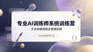 专业AI训练师系统训练营,文本绘画视频全领域实操,一套公式驾驭所有AI工具-优创圈