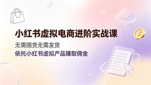 小红书虚拟电商进阶实战课，无需囤货无需发货，依托小红书虚拟产品赚取佣金-优创圈