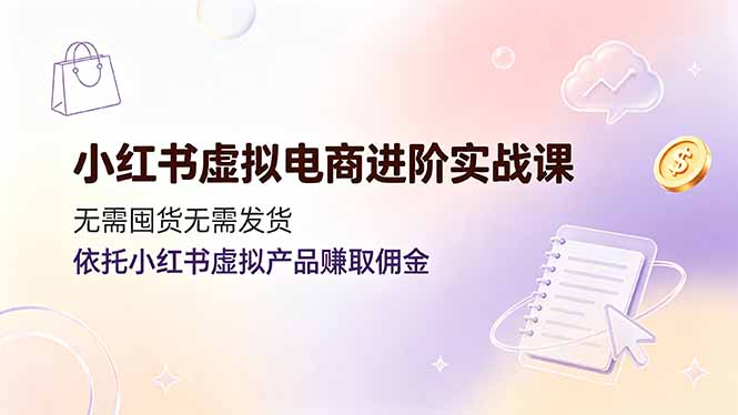 小红书虚拟电商进阶实战课,无需囤货无需发货,依托小红书虚拟产品赚取佣金-优创圈