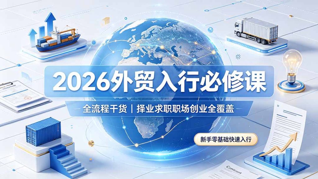 2026外贸入行必修课|全流程干货,择业求职职场创业全覆盖,新手零基础快速入行-优创圈