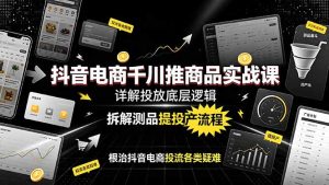 抖音电商千川推商品实战课:详解投放底层逻辑,拆解测品提投产流程,根治抖音电商投流各类疑难-优创圈