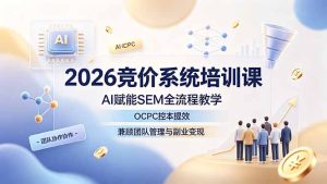 2026竞价系统培训课,AI赋能SEM全流程教学,OCPC控本提效,兼顾团队管理与副业变现-优创圈