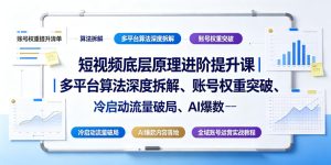 短视频底层原理进阶提升课|多平台算法深度拆解、账号权重突破、冷启动流量破局、AI爆款内容落地与全域账号运营实战教程-优创圈