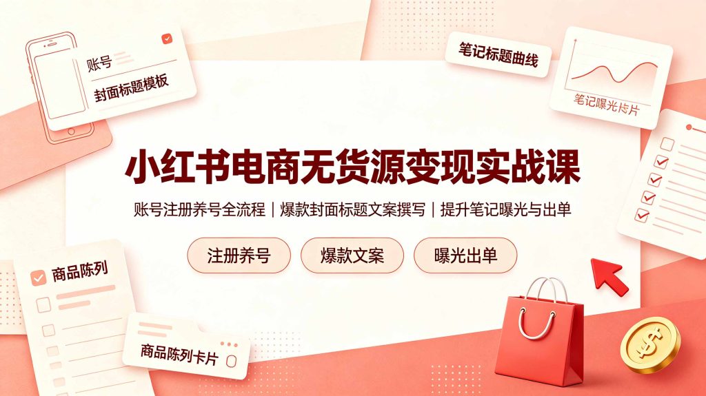 小红书电商无货源变现实战课,账号注册养号全流程,爆款封面标题文案撰写提升笔记曝光与出单-优创圈