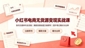 小红书电商无货源变现实战课,账号注册养号全流程,爆款封面标题文案撰写提升笔记曝光与出单-优创圈