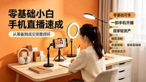零基础小白手机直播速成,从筹备到成交完整闭环,适配苹果安卓系统,解决杂音卡顿留人难问题-优创圈