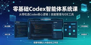 零基础Codex智能体系统课|从零吃透Codex核心逻辑、技能管理与IDE工具,搭建专属私人AI自动化工作流-优创圈