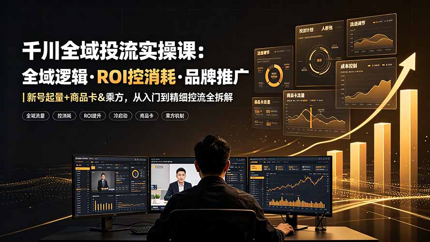 千川全域投流实操课:全域逻辑·ROI控消耗·品牌推广|新号起量+商品卡&乘方,从入门到精细控流全拆解-优创圈