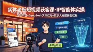 实体老板短视频获客课·IP智能体实操|选题策划+DeepSeek文案改写+数字人克隆完整教程-优创圈
