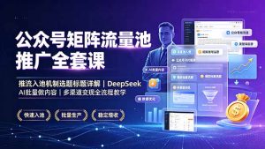 公众号矩阵流量池推广全套课,推流入池机制选题标题详解,DeepSeek AI批量做内容,多渠道变现全流程教学-优创圈