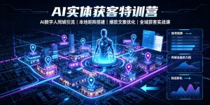 AI实体获客特训营|AI数字人同城引流、本地矩阵搭建、爆款文案优化全域获客实战课-优创圈