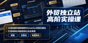 外贸独立站高阶实操课|从域名服务器搭建到Elementor定制化建站,打造高转化询盘型独立站全教程-优创圈