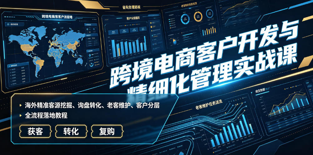 跨境电商客户开发与精细化管理实战课|海外精准客源挖掘、询盘转化、老客维护、客户分层全流程落地教程-优创圈