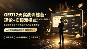 GEO12天实战训练营·理论+实操双模式｜AI知识库搭建｜搜索词挖掘内容收录转化完整落地教学-优创圈