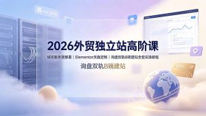 2026外贸独立站高阶课·域名服务器部署|Elementor页面定制|询盘双轨B端建站全套实操教程-优创圈