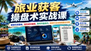 旅业获客操盘术实战课|精准引流落地、信任成交破局、账号守盘迭代、旅游行业业绩突围全攻略-优创圈