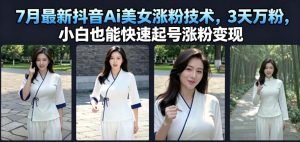 7月最新抖音Ai美女涨粉技术,3天万粉,小白也能快速起号涨粉变现-优创圈