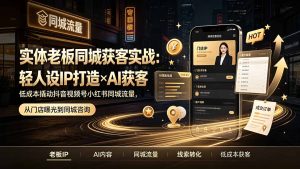 实体老板同城获客实战：轻人设IP打造×AI获客，低成本撬动抖音视频号小红书同城流量-优创圈