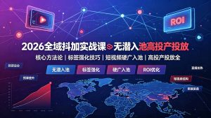 2026全域抖加实战课:无潜入池核心方法论|标签强化技巧|短视频硬广入池|高投产投放全教程-优创圈
