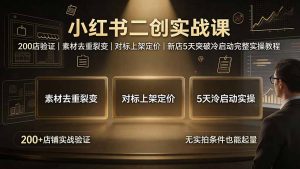 小红书二创实战课:200店验证|素材去重裂变|对标上架定价|新店5天突破冷启动完整实操教程-优创圈