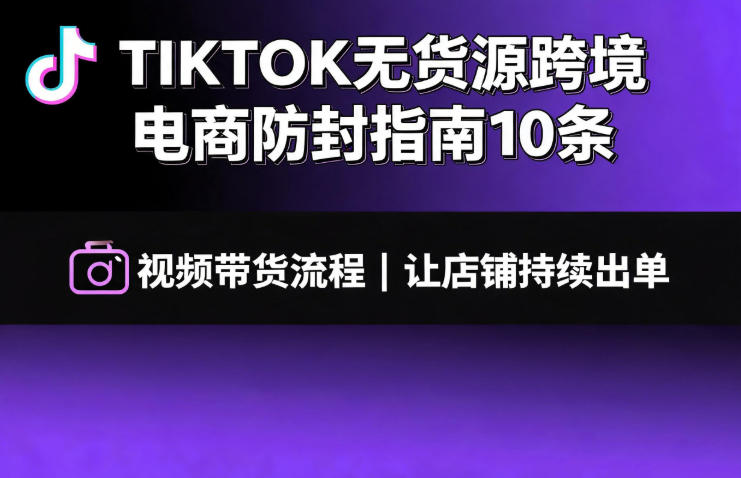 TIKTOK无货源跨境电商防封指南10条➕视频带货流程让自己的店铺持续出单【文档】-优创圈