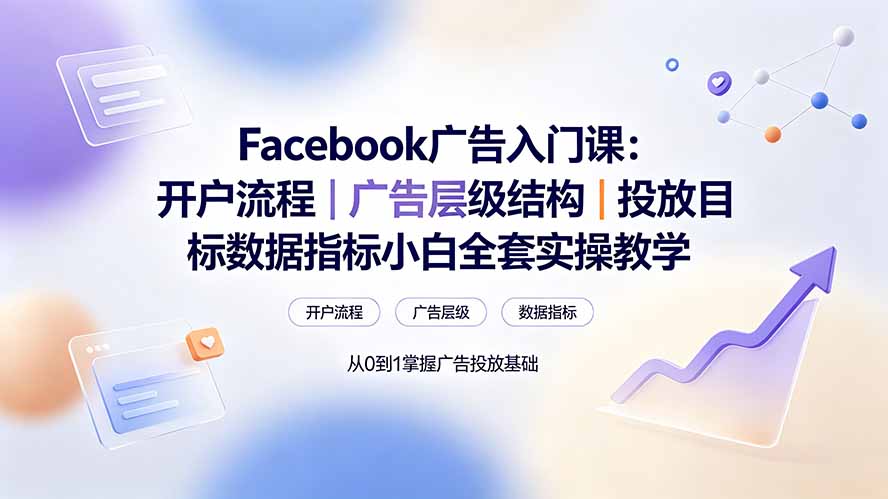 Facebook广告入门课:开户流程|广告层级结构|投放目标数据指标小白全套实操教学-优创圈