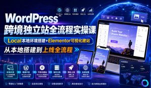 WordPress跨境独立站全流程实操课|Local本地环境搭建+Elementor可视化建站,从本地搭建到上线全流程-优创圈