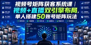 视频号矩阵获客系统课|视频+直播双引擎布局,单人搭建50账号矩阵玩法,流量入池、搜索占位、全域引流沉淀私域全流程教学-优创圈