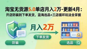 淘宝无货源5.0单店月入2万-更新2026:开店防骗到下单发货,蓝海选品+三店循环玩法全掌握-优创圈