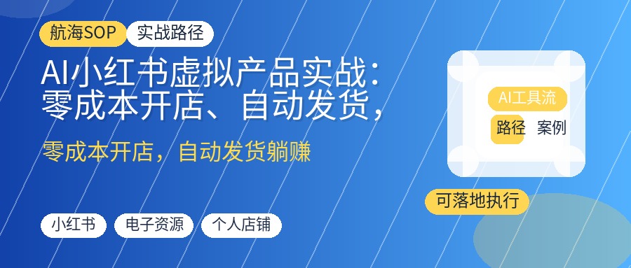 AI小红书虚拟产品实战:零成本开店、自动发货,30天跑通变现闭环