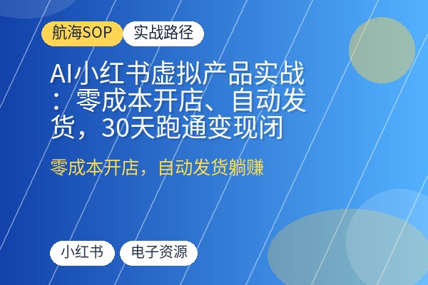 AI小红书虚拟产品实战:零成本开店、自动发货,30天跑通变现闭环-优创圈