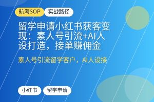 留学申请小红书获客变现:素人号引流+AI人设打造,接单赚佣金-优创圈