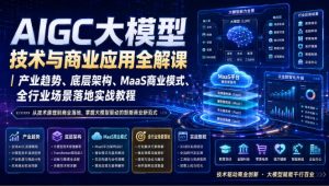 AIGC大模型技术与商业应用全解课|产业趋势、底层架构、MaaS商业模式、全行业场景落地实战教程-优创圈