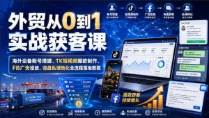 外贸从0到1实战获客课｜海外设备账号搭建、TK短视频爆款制作、FB广告投放、询盘私域转化全流程落地教程-优创圈
