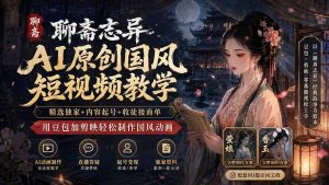 聊斋志异AI原创国风短视频教学;精选独家+内容起号+收徒接商单,用豆包加剪映轻松制作国风动画-优创圈