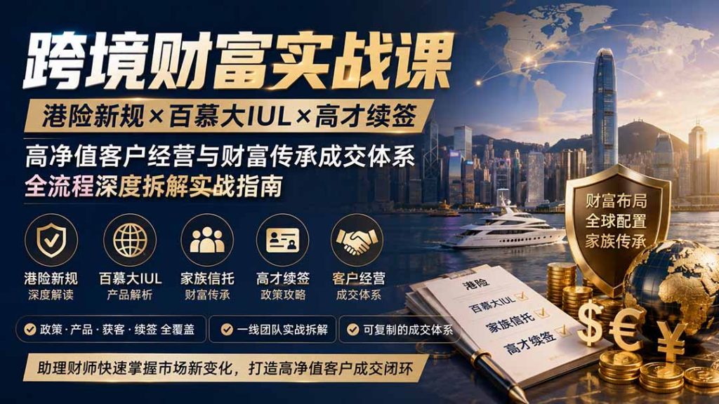 跨境财富实战课|港险新规×百慕大IUL×高才续签|高净值客户经营与财富传承成交体系全流程深度拆解实战指南-优创圈