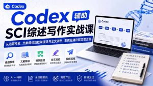 Codex辅助SCI综述写作实战课——从选题检索、文献精读到框架搭建与全文润色,系统跑通投稿完整流程-优创圈